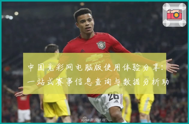 中国竞彩网电脑版使用体验分享:一站式赛事信息查询与数据分析助手