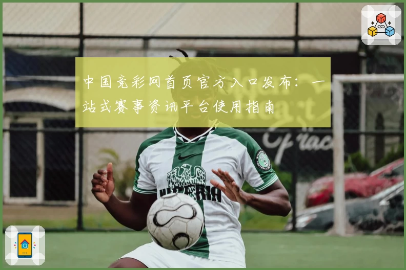 中国竞彩网首页官方入口发布：一站式赛事资讯平台使用指南