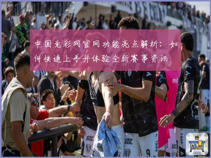中国竞彩网官网功能亮点解析：如何快速上手并体验全新赛事资讯