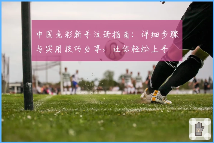 中国竞彩新手注册指南：详细步骤与实用技巧分享，让你轻松上手