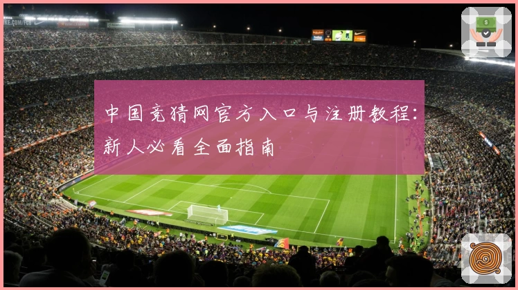 中国竞猜网官方入口与注册教程：新人必看全面指南
