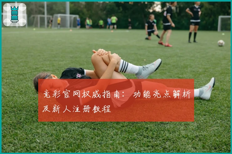 竞彩官网权威指南：功能亮点解析及新人注册教程