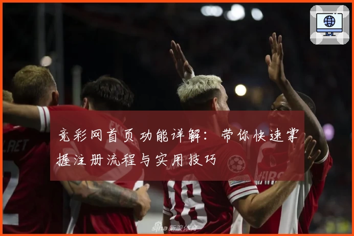 竞彩网首页功能详解：带你快速掌握注册流程与实用技巧