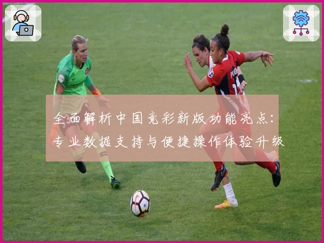 全面解析中国竞彩新版功能亮点：专业数据支持与便捷操作体验升级