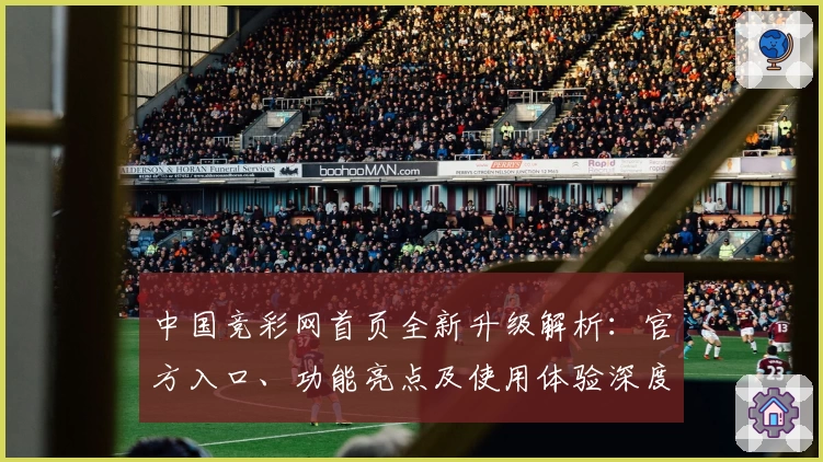 中国竞彩网首页全新升级解析：官方入口、功能亮点及使用体验深度测评