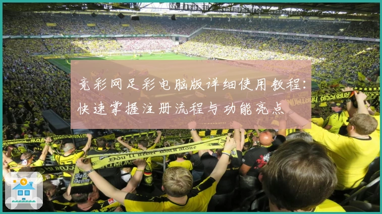 竞彩网足彩电脑版详细使用教程：快速掌握注册流程与功能亮点