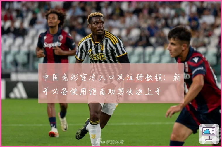 中国竞彩官方入口及注册教程：新手必备使用指南助您快速上手