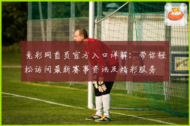 竞彩网首页官方入口详解：带你轻松访问最新赛事资讯及精彩服务