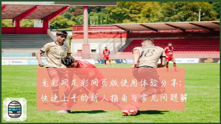 竞彩网足彩网页版使用体验分享：快速上手的新人指南与常见问题解析