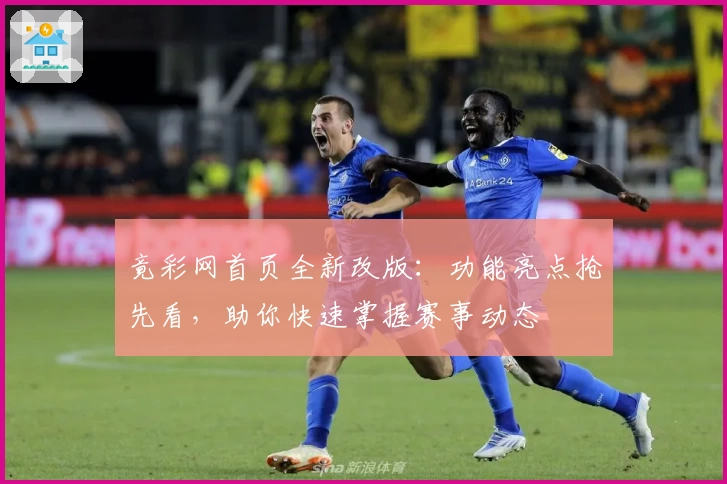 竟彩网首页全新改版：功能亮点抢先看，助你快速掌握赛事动态