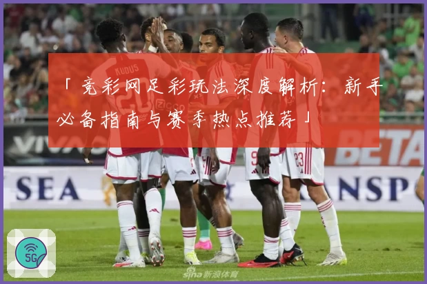 「竞彩网足彩玩法深度解析：新手必备指南与赛季热点推荐」