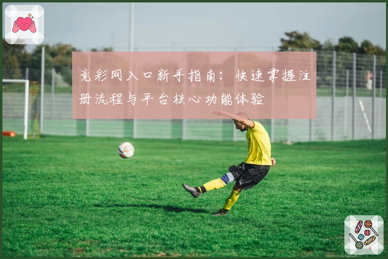竞彩网入口新手指南:快速掌握注册流程与平台核心功能体验