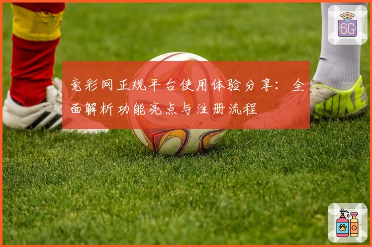 竞彩网正规平台使用体验分享：全面解析功能亮点与注册流程