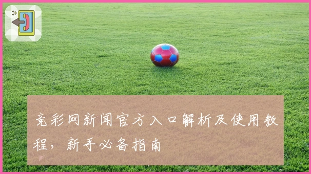 竞彩网新闻官方入口解析及使用教程，新手必备指南