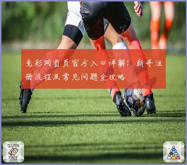 竞彩网首页官方入口详解:新手注册流程及常见问题全攻略