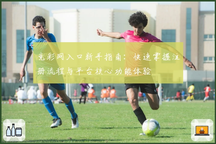 竞彩网入口新手指南：快速掌握注册流程与平台核心功能体验