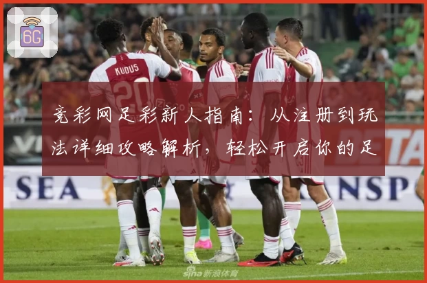 竞彩网足彩新人指南：从注册到玩法详细攻略解析，轻松开启你的足球精彩旅程