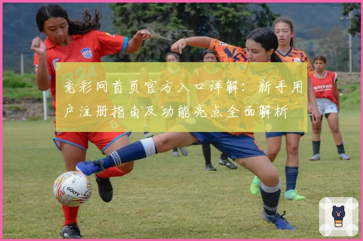 竞彩网首页官方入口详解：新手用户注册指南及功能亮点全面解析