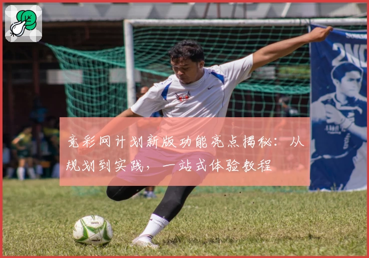 竞彩网计划新版功能亮点揭秘:从规划到实践,一站式体验教程