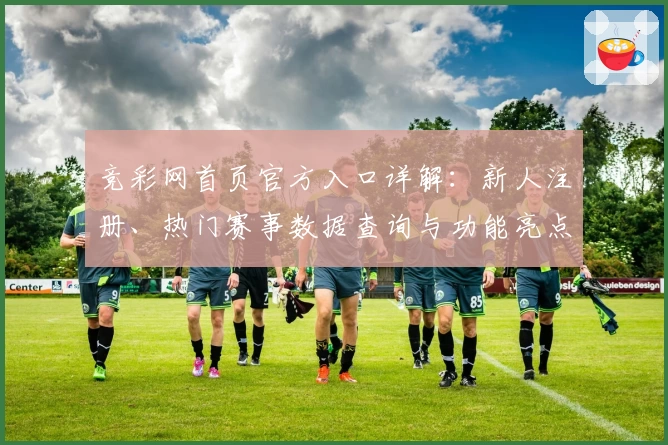 竞彩网首页官方入口详解：新人注册、热门赛事数据查询与功能亮点全揭秘