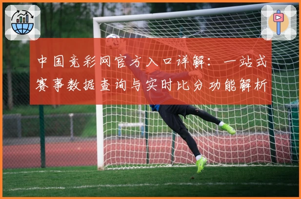中国竞彩网官方入口详解：一站式赛事数据查询与实时比分功能解析