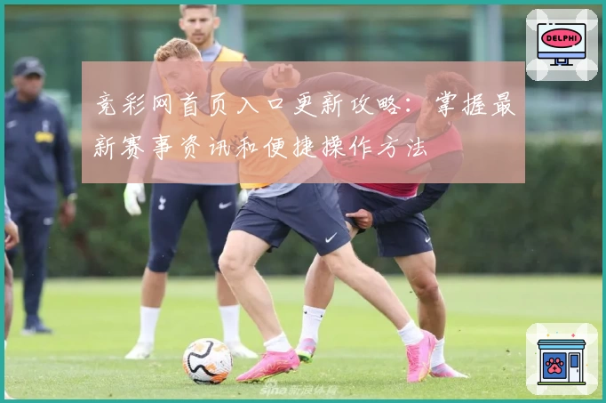 竞彩网首页入口更新攻略:掌握最新赛事资讯和便捷操作方法