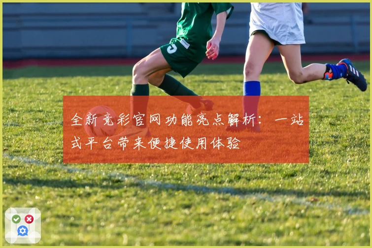 全新竞彩官网功能亮点解析:一站式平台带来便捷使用体验