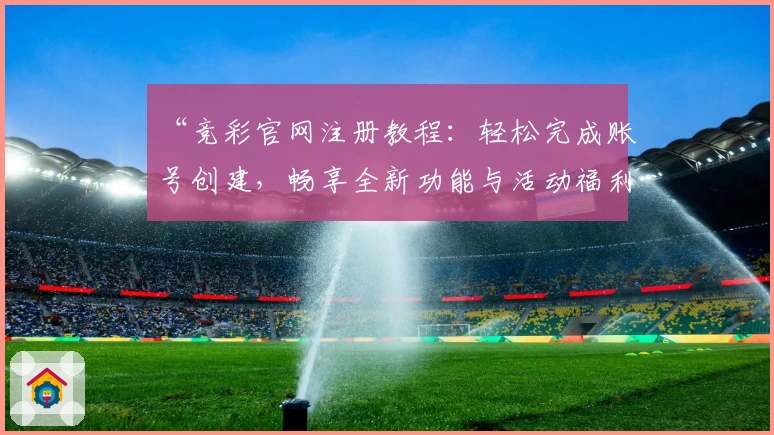 “竞彩官网注册教程：轻松完成账号创建，畅享全新功能与活动福利”