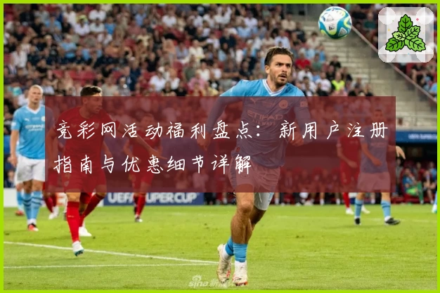 竞彩网活动福利盘点:新用户注册指南与优惠细节详解