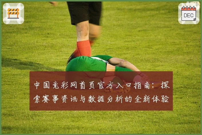 中国竞彩网首页官方入口指南：探索赛事资讯与数据分析的全新体验