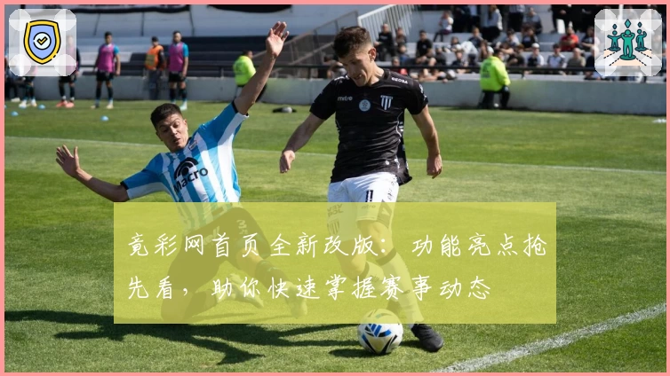 竟彩网首页全新改版：功能亮点抢先看，助你快速掌握赛事动态