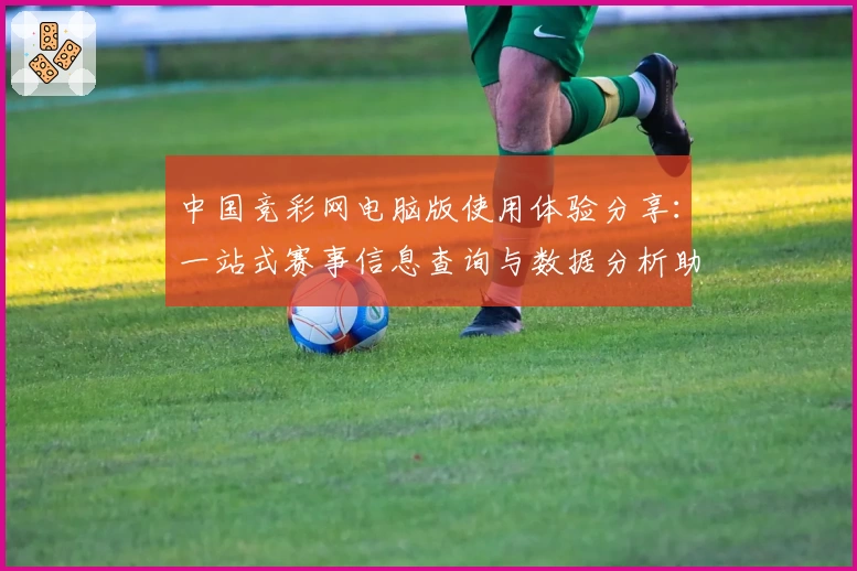 中国竞彩网电脑版使用体验分享：一站式赛事信息查询与数据分析助手