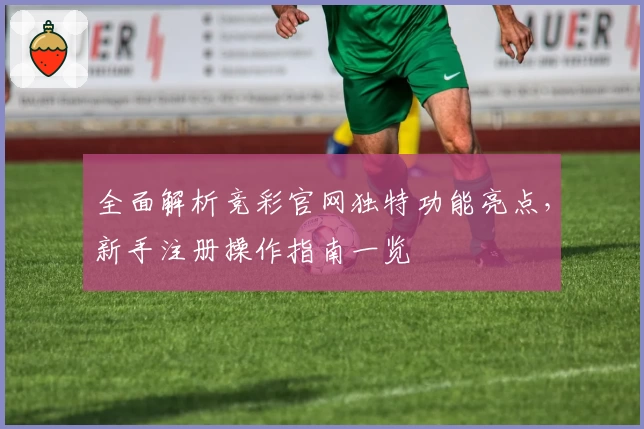 全面解析竞彩官网独特功能亮点，新手注册操作指南一览