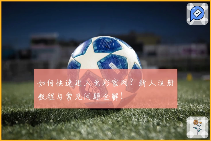 如何快速进入竞彩官网？新人注册教程与常见问题全解！