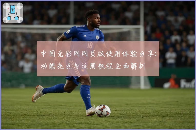 中国竞彩网网页版使用体验分享：功能亮点与注册教程全面解析