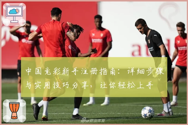 中国竞彩新手注册指南：详细步骤与实用技巧分享，让你轻松上手