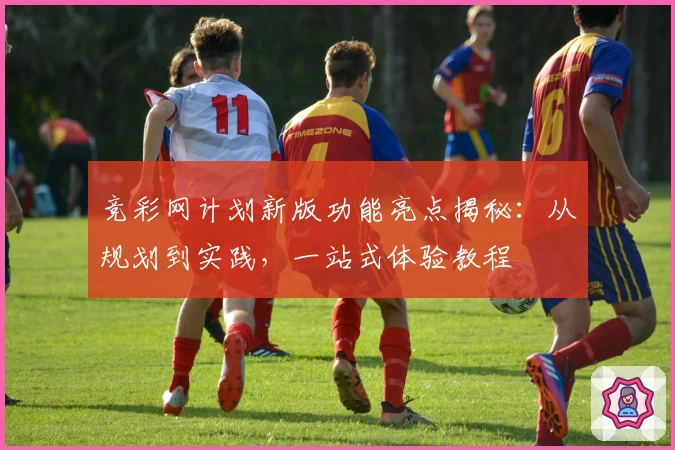 竞彩网计划新版功能亮点揭秘：从规划到实践，一站式体验教程