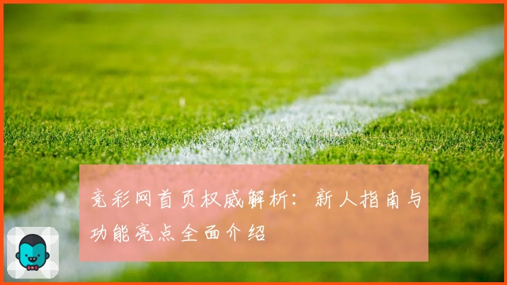 竞彩网首页权威解析：新人指南与功能亮点全面介绍