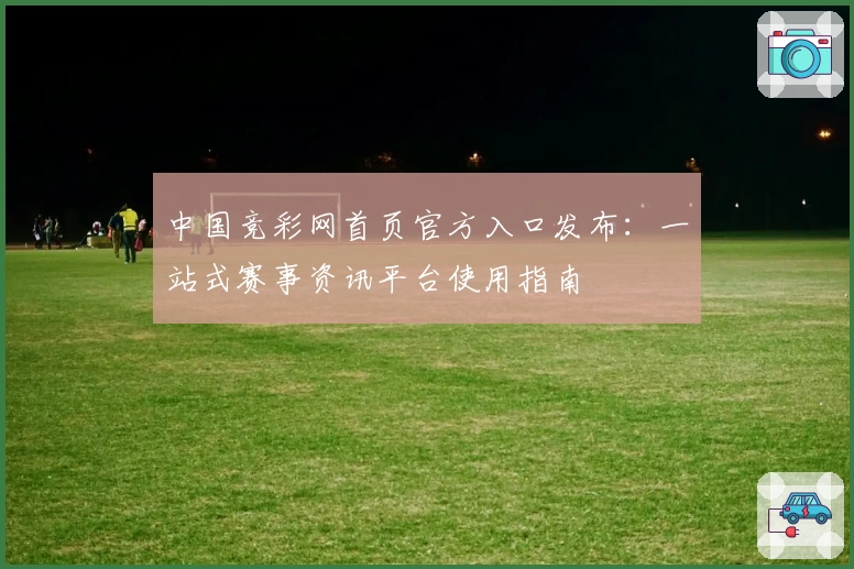 中国竞彩网首页官方入口发布：一站式赛事资讯平台使用指南