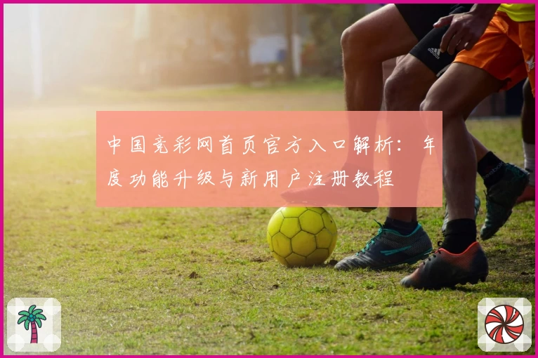中国竞彩网首页官方入口解析：年度功能升级与新用户注册教程
