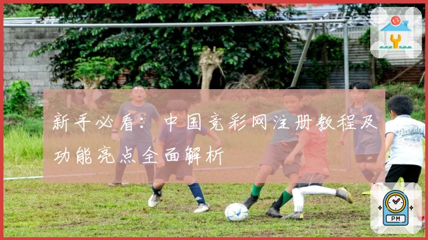 新手必看：中国竞彩网注册教程及功能亮点全面解析